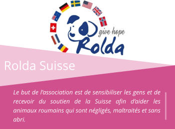 Rolda Suisse Le but de l’association est de sensibiliser les gens et de recevoir du soutien de la Suisse afin d’aider les animaux roumains qui sont négligés, maltraités et sans abri.