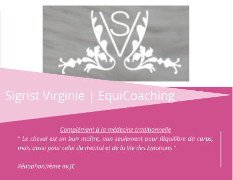 Sigrist Virginie | EquiCoaching Complément à la médecine traditionnelle " Le cheval est un bon maître, non seulement pour l’équilibre du corps, mais aussi pour celui du mental et de la Vie des Emotions "  Xénophon,Vème av.JC